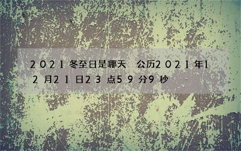 2021冬至日是哪天 公历2021年12月21日23点59分9秒